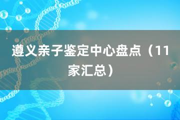 遵义亲子鉴定中心盘点（11家汇总）