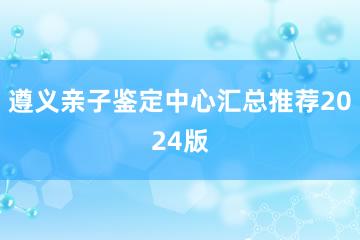 遵义亲子鉴定中心汇总推荐2024版