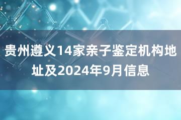 贵州遵义14家亲子鉴定机构地址及2024年9月信息