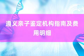 遵义亲子鉴定机构指南及费用明细