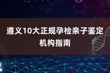 遵义10大正规孕检亲子鉴定机构指南