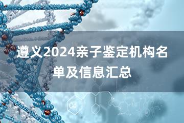 遵义2024亲子鉴定机构名单及信息汇总