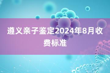 遵义亲子鉴定2024年8月收费标准