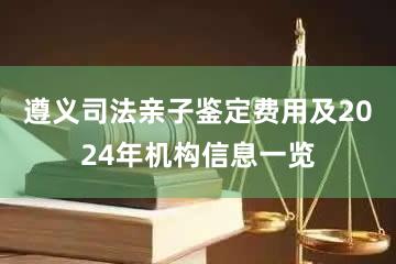 遵义司法亲子鉴定费用及2024年机构信息一览