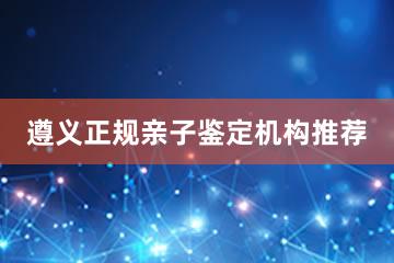 遵义正规亲子鉴定机构推荐