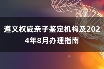 遵义权威亲子鉴定机构及2024年8月办理指南