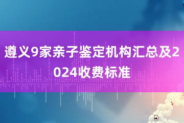 遵义9家亲子鉴定机构汇总及2024收费标准