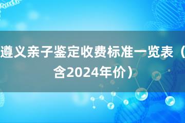 遵义亲子鉴定收费标准一览表（含2024年价）