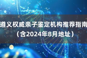 遵义权威亲子鉴定机构推荐指南（含2024年8月地址）