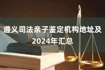 遵义司法亲子鉴定机构地址及2024年汇总