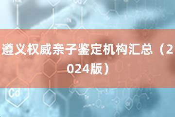 遵义权威亲子鉴定机构汇总（2024版）