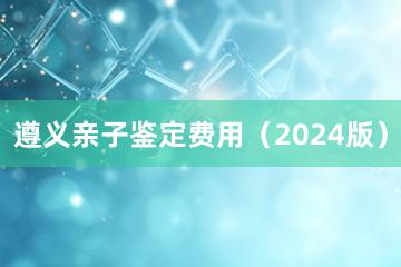 遵义亲子鉴定费用（2024版）