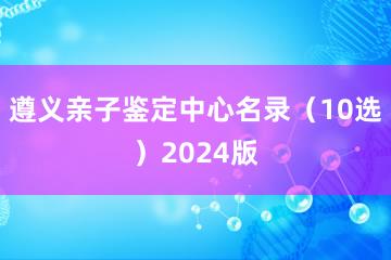 遵义亲子鉴定中心名录（10选）2024版