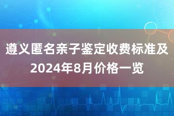 遵义匿名亲子鉴定收费标准及2024年8月价格一览