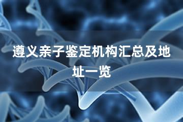 遵义亲子鉴定机构汇总及地址一览