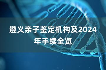 遵义亲子鉴定机构及2024年手续全览