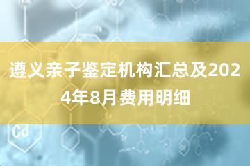 遵义亲子鉴定机构汇总及2024年8月费用明细