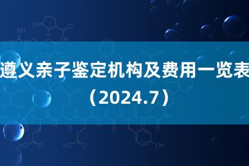 遵义亲子鉴定机构及费用一览表（2024.7）