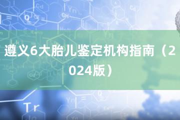 遵义6大胎儿鉴定机构指南（2024版）