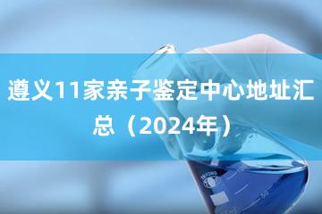 遵义11家亲子鉴定中心地址汇总（2024年）