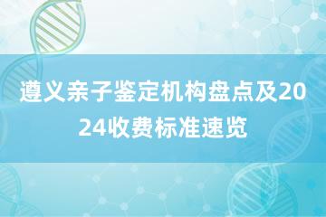 遵义亲子鉴定机构盘点及2024收费标准速览