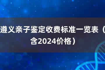 遵义亲子鉴定收费标准一览表（含2024价格）