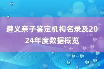 遵义亲子鉴定机构名录及2024年度数据概览