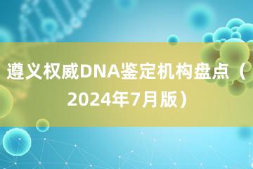 遵义权威DNA鉴定机构盘点（2024年7月版）