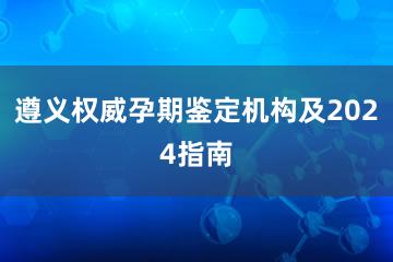 遵义权威孕期鉴定机构及2024指南