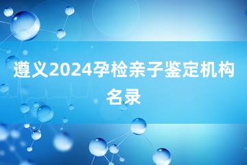 遵义2024孕检亲子鉴定机构名录