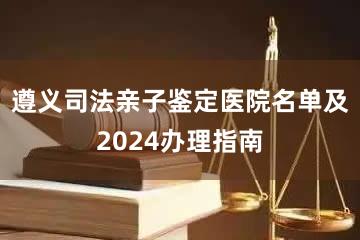 遵义司法亲子鉴定医院名单及2024办理指南