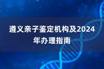 遵义亲子鉴定机构及2024年办理指南