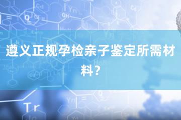 遵义正规孕检亲子鉴定所需材料？