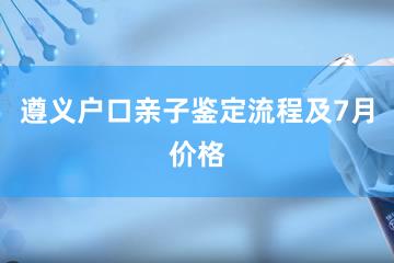 遵义户口亲子鉴定流程及7月价格