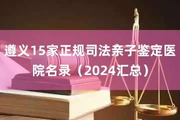 遵义15家正规司法亲子鉴定医院名录（2024汇总）