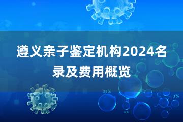 遵义亲子鉴定机构2024名录及费用概览