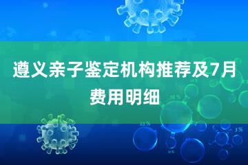 遵义亲子鉴定机构推荐及7月费用明细