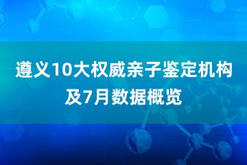 遵义10大权威亲子鉴定机构及7月数据概览