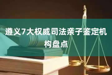 遵义7大权威司法亲子鉴定机构盘点