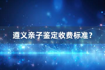 遵义亲子鉴定收费标准？