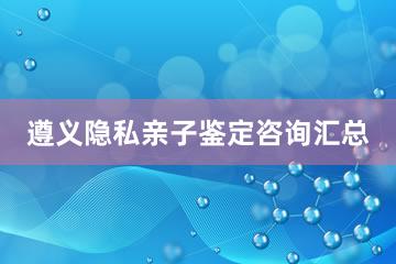 遵义隐私亲子鉴定咨询汇总