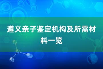 遵义亲子鉴定机构及所需材料一览