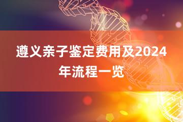 遵义亲子鉴定费用及2024年流程一览