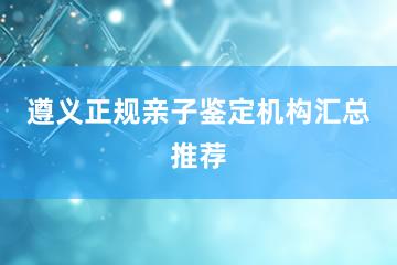 遵义正规亲子鉴定机构汇总推荐