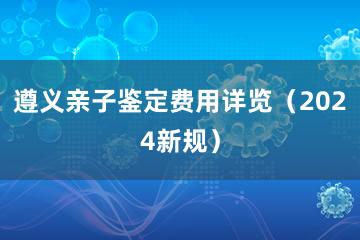 遵义亲子鉴定费用详览（2024新规）