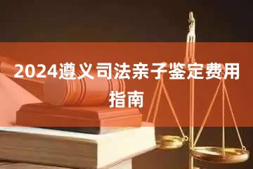 2024遵义司法亲子鉴定费用指南