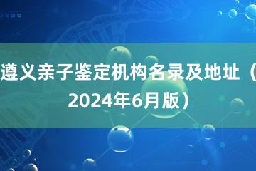 遵义亲子鉴定机构名录及地址（2024年6月版）