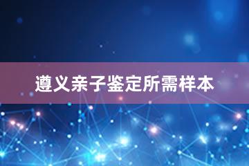 遵义亲子鉴定所需样本