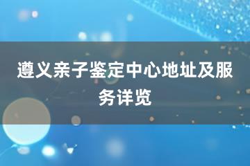 遵义亲子鉴定中心地址及服务详览