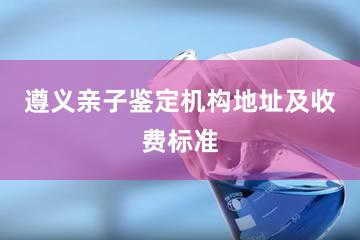 遵义亲子鉴定机构地址及收费标准